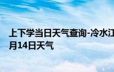 上下学当日天气查询-冷水江天气预报娄底冷水江2024年10月14日天气