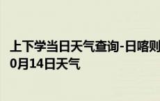 上下学当日天气查询-日喀则天气预报日喀则日喀则2024年10月14日天气