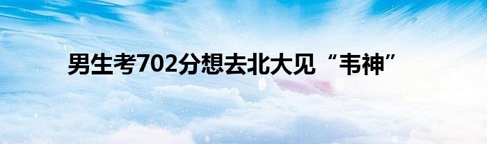 男生考702分想去北大见“韦神”