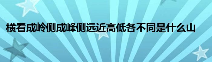 横看成岭侧成峰侧远近高低各不同是什么山