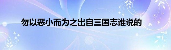 勿以恶小而为之出自三国志谁说的