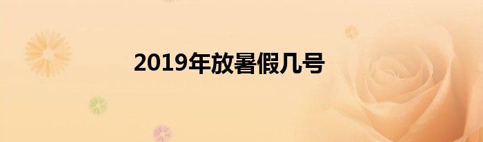 2019年放暑假几号