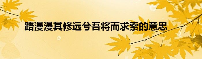 路漫漫其修远兮吾将而求索的意思