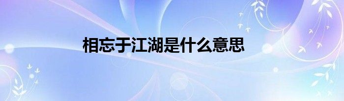 相忘于江湖是什么意思