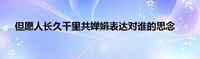 但愿人长久千里共婵娟表达对谁的思念