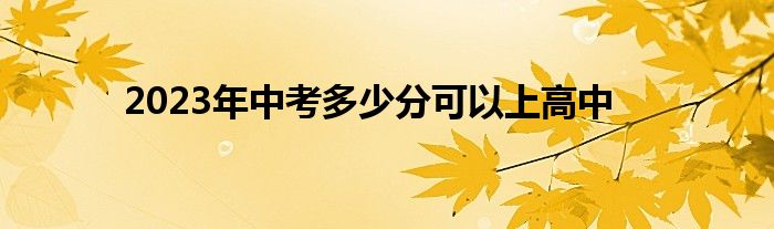 2023年中考多少分可以上高中