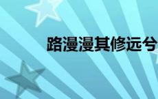 路漫漫其修远兮 吾将上下而求索