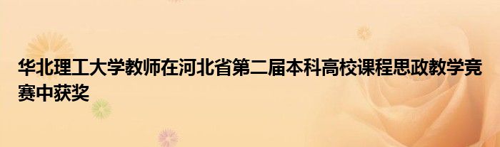 华北理工大学教师在河北省第二届本科高校课程思政教学竞赛中获奖