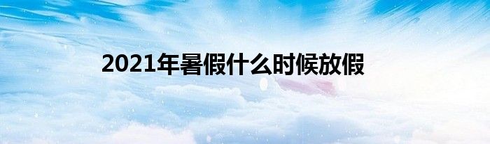 2021年暑假什么时候放假