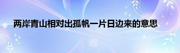 两岸青山相对出孤帆一片日边来的意思