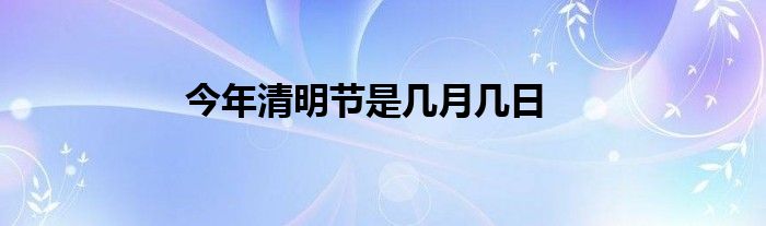 今年清明节是几月几日