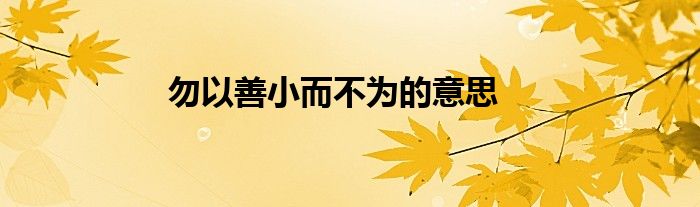 勿以善小而不为的意思