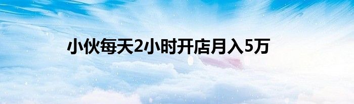 小伙每天2小时开店月入5万