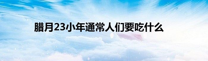 腊月23小年通常人们要吃什么