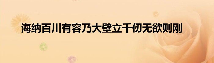 海纳百川有容乃大壁立千仞无欲则刚