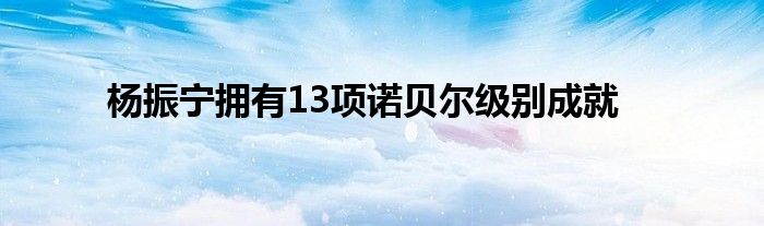 杨振宁拥有13项诺贝尔级别成就