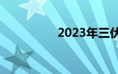 2023年三伏天的时间表