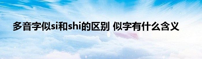 多音字似si和shi的区别 似字有什么含义