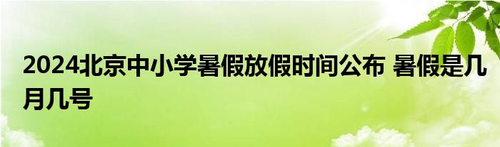 2024北京中小学暑假放假时间公布 暑假是几月几号