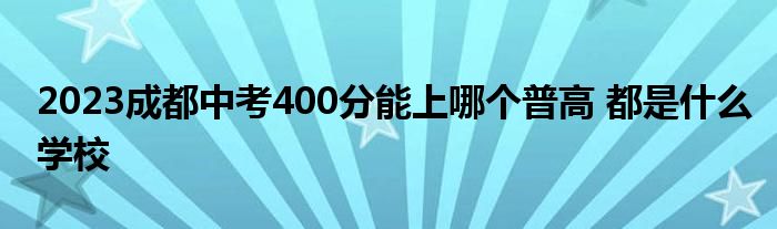 2023成都中考400分能上哪个普高 都是什么学校