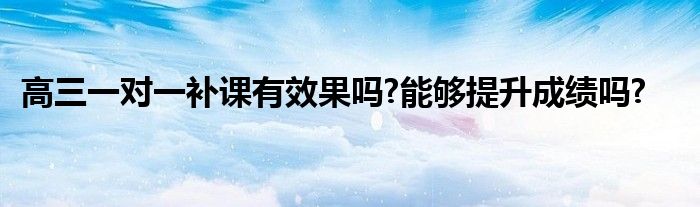 高三一对一补课有效果吗?能够提升成绩吗?