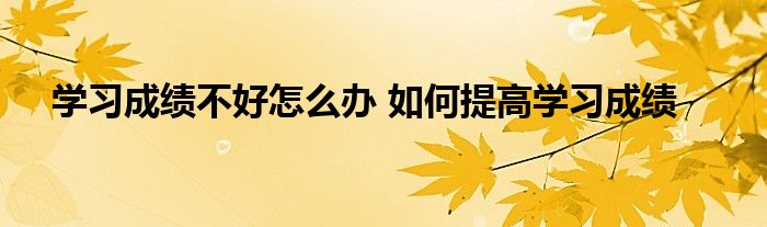 学习成绩不好怎么办 如何提高学习成绩