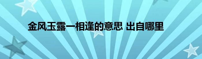 金风玉露一相逢的意思 出自哪里