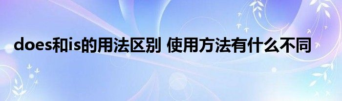 does和is的用法区别 使用方法有什么不同