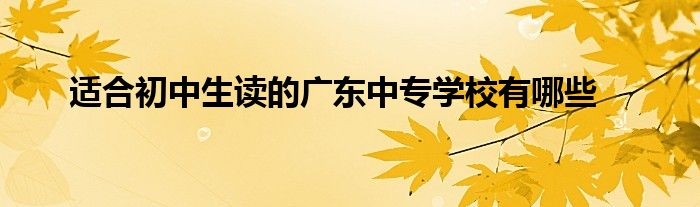 适合初中生读的广东中专学校有哪些