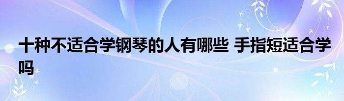 十种不适合学钢琴的人有哪些 手指短适合学吗