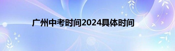 广州中考时间2024具体时间