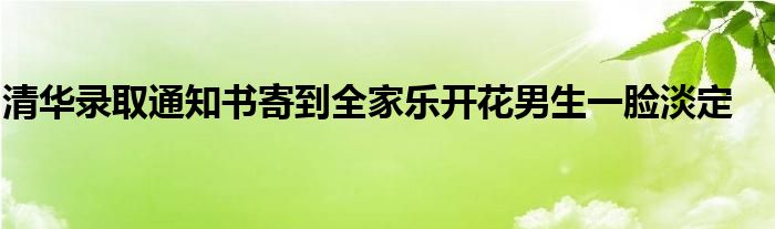 清华录取通知书寄到全家乐开花男生一脸淡定