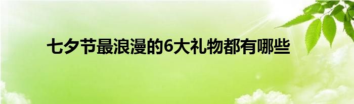 七夕节最浪漫的6大礼物都有哪些