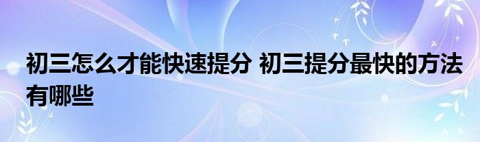 初三怎么才能快速提分 初三提分最快的方法有哪些