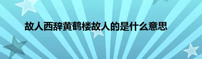 故人西辞黄鹤楼故人的是什么意思