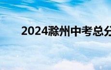 2024滁州中考总分及各科分数是多少