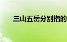 三山五岳分别指的是什么山 在哪个省