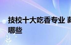 技校十大吃香专业 薪资待遇比较高的专业有哪些