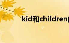 kid和children的区别 如何分辨