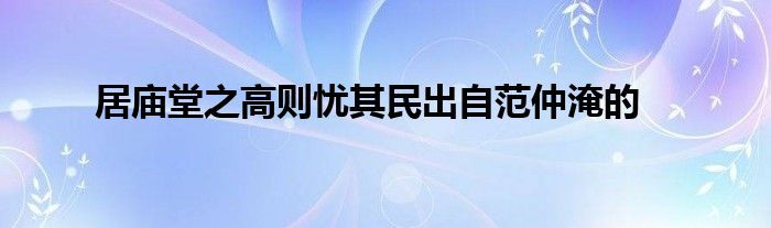 居庙堂之高则忧其民出自范仲淹的