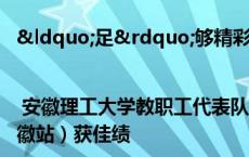 “足”够精彩 | 安徽理工大学教职工代表队在第八届中国职工足球联赛（安徽站）获佳绩