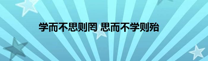 学而不思则罔 思而不学则殆