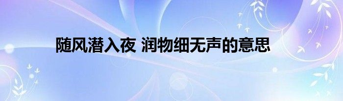 随风潜入夜 润物细无声的意思