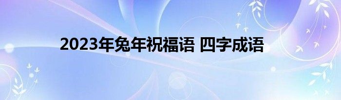 2023年兔年祝福语 四字成语