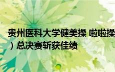 贵州医科大学健美操 啦啦操队在贵州省妇女广场舞（健身操）总决赛斩获佳绩