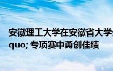 安徽理工大学在安徽省大学生第二批“揭榜挂帅” 专项赛中勇创佳绩