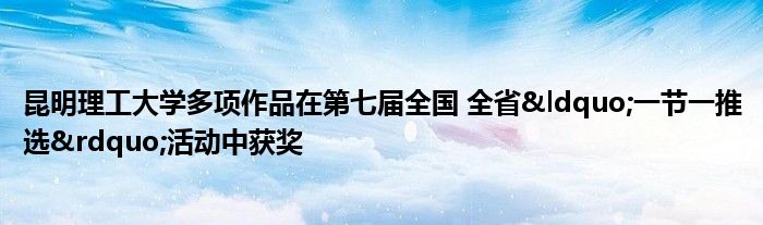 昆明理工大学多项作品在第七届全国 全省“一节一推选”活动中获奖