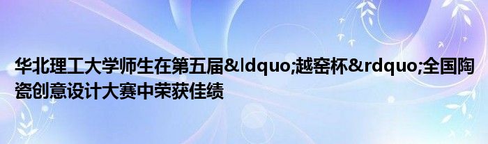 华北理工大学师生在第五届“越窑杯”全国陶瓷创意设计大赛中荣获佳绩