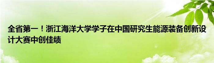 全省第一！浙江海洋大学学子在中国研究生能源装备创新设计大赛中创佳绩