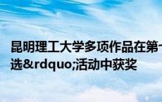 昆明理工大学多项作品在第七届全国 全省“一节一推选”活动中获奖